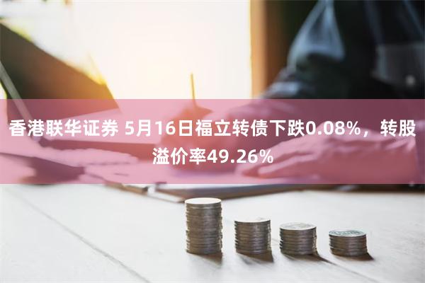 香港联华证券 5月16日福立转债下跌0.08%，转股溢价率4